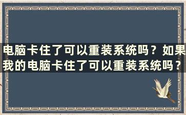 电脑卡住了可以重装系统吗？如果我的电脑卡住了可以重装系统吗？ （如果我的电脑卡住了可以重装系统吗？）